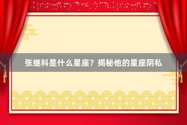 张继科是什么星座？揭秘他的星座阴私